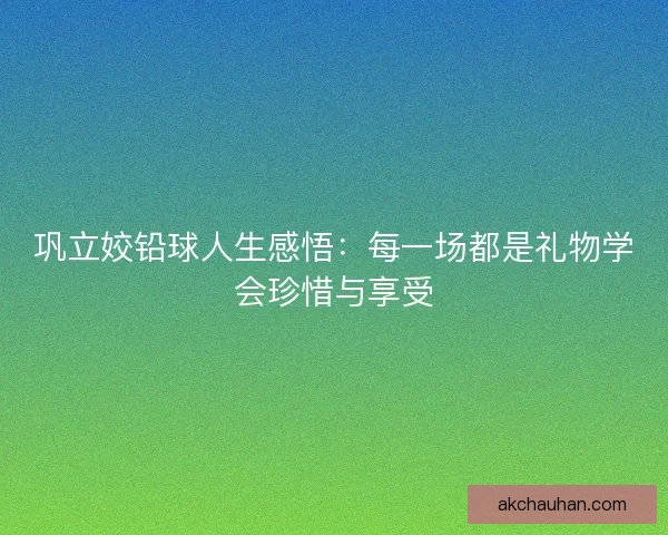 巩立姣铅球人生感悟:每一场都是礼物学会珍惜与享受 巩立姣铅球人生感悟:每一场都是礼物学会珍惜与享受