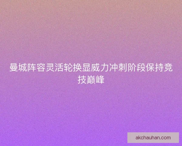 曼城阵容灵活轮换显威力冲刺阶段保持竞技巅峰