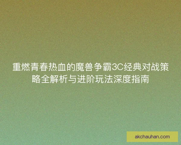 重燃青春热血的魔兽争霸3C经典对战策略全解析与进阶玩法深度指南 重燃青春热血的魔兽争霸3C经典对战策略全解析与进阶玩法深度指南