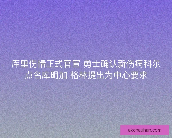 库里伤情正式官宣 勇士确认新伤病科尔点名库明加 格林提出为中心要求