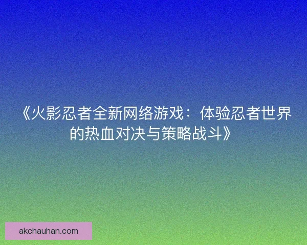 《火影忍者全新网络游戏：体验忍者世界的热血对决与策略战斗》