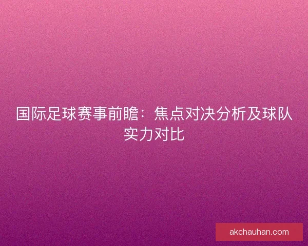 国际足球赛事前瞻:焦点对决分析及球队实力对比 国际足球赛事前瞻:焦点对决分析及球队实力对比