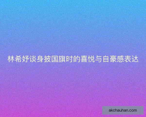 林希妤谈身披国旗时的喜悦与自豪感表达