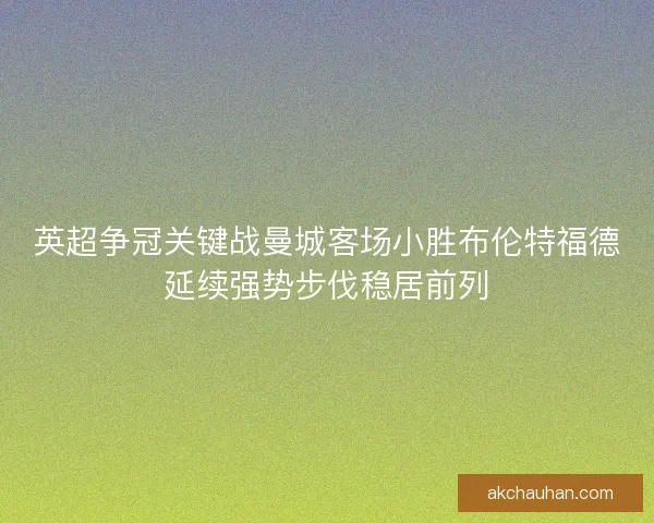 英超争冠关键战曼城客场小胜布伦特福德延续强势步伐稳居前列 英超争冠关键战曼城客场小胜布伦特福德延续强势步伐稳居前列