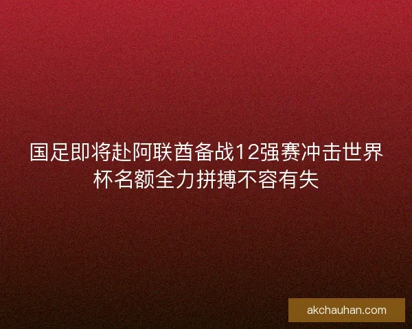 国足即将赴阿联酋备战12强赛冲击世界杯名额全力拼搏不容有失 国足即将赴阿联酋备战12强赛冲击世界杯名额全力拼搏不容有失