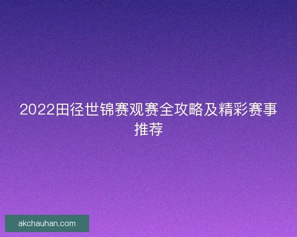2022田径世锦赛观赛全攻略及精彩赛事推荐 2022田径世锦赛观赛全攻略及精彩赛事推荐