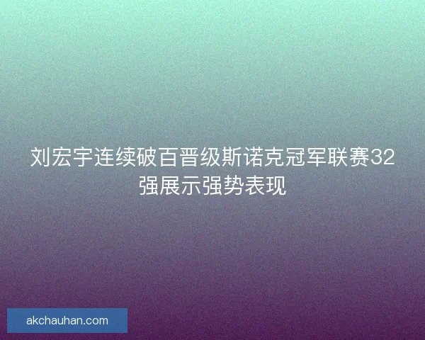 刘宏宇连续破百晋级斯诺克冠军联赛32强展示强势表现 刘宏宇连续破百晋级斯诺克冠军联赛32强展示强势表现