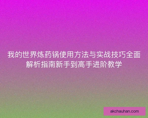 我的世界炼药锅使用方法与实战技巧全面解析指南新手到高手进阶教学